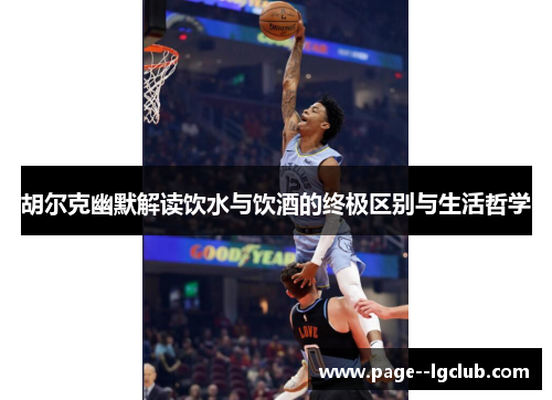 胡尔克幽默解读饮水与饮酒的终极区别与生活哲学