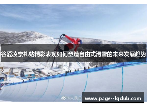 谷爱凌崇礼站精彩表现如何塑造自由式滑雪的未来发展趋势