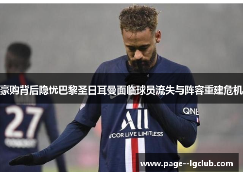 豪购背后隐忧巴黎圣日耳曼面临球员流失与阵容重建危机