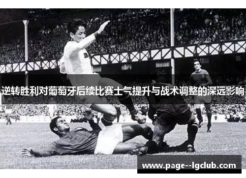 逆转胜利对葡萄牙后续比赛士气提升与战术调整的深远影响