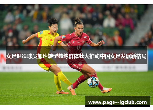 女足退役球员加速转型教练群体壮大推动中国女足发展新格局 女足退役球员加速转型教练群体壮大推动中国女足发展新格局
