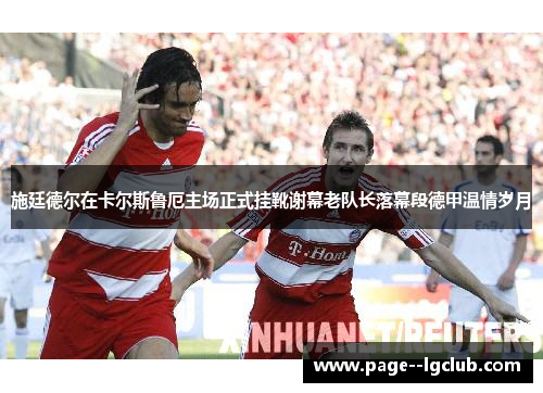 施廷德尔在卡尔斯鲁厄主场正式挂靴谢幕老队长落幕段德甲温情岁月