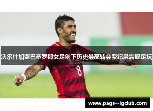 沃尔什加盟巴塞罗那女足创下历史最高转会费纪录震撼足坛