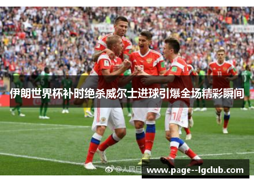 伊朗世界杯补时绝杀威尔士进球引爆全场精彩瞬间